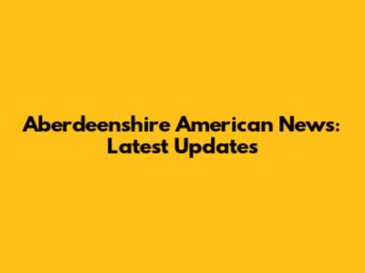 Aberdeenshire American News: Latest Updates