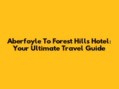 Aberfoyle To Forest Hills Hotel: Your Ultimate Travel Guide