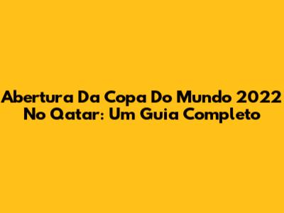 Abertura Da Copa Do Mundo 2022 No Qatar: Um Guia Completo