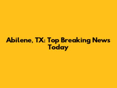 Abilene, TX: Top Breaking News Today