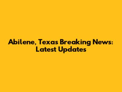 Abilene, Texas Breaking News: Latest Updates
