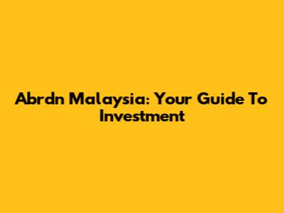 Abrdn Malaysia: Your Guide To Investment