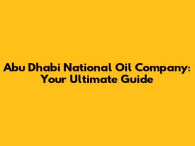 Abu Dhabi National Oil Company: Your Ultimate Guide