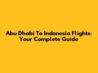 Abu Dhabi To Indonesia Flights: Your Complete Guide