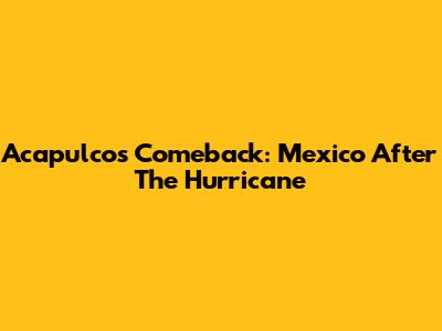 Acapulco's Comeback: Mexico After The Hurricane