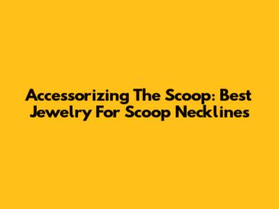 Accessorizing The Scoop: Best Jewelry For Scoop Necklines