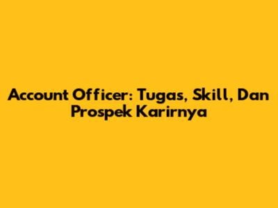 Account Officer: Tugas, Skill, Dan Prospek Karirnya