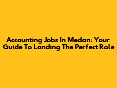 Accounting Jobs In Medan: Your Guide To Landing The Perfect Role