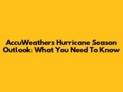 AccuWeather's Hurricane Season Outlook: What You Need To Know