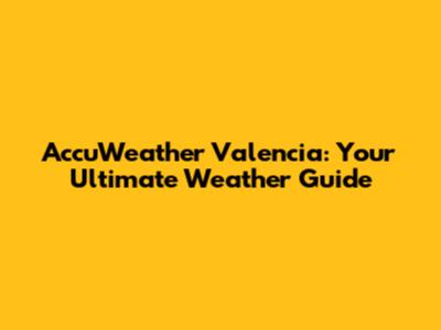 AccuWeather Valencia: Your Ultimate Weather Guide