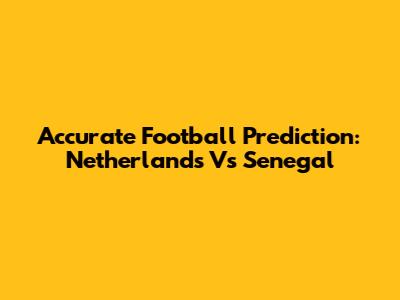 Accurate Football Prediction: Netherlands Vs Senegal