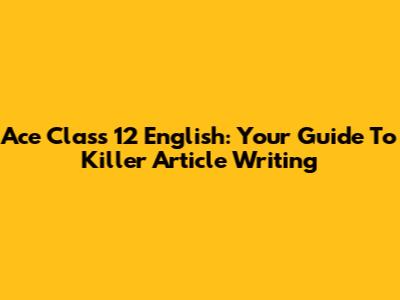 Ace Class 12 English: Your Guide To Killer Article Writing