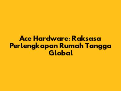 Ace Hardware: Raksasa Perlengkapan Rumah Tangga Global
