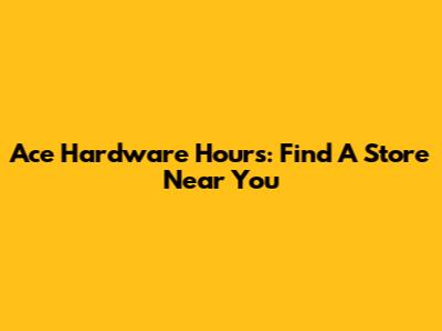 Ace Hardware Hours: Find A Store Near You