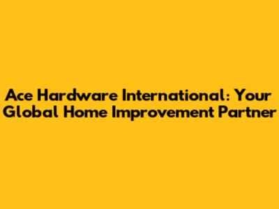 Ace Hardware International: Your Global Home Improvement Partner