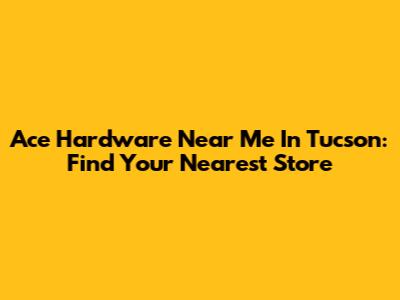 Ace Hardware Near Me In Tucson: Find Your Nearest Store