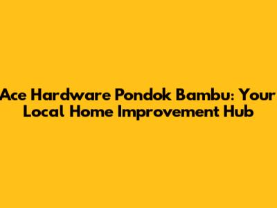 Ace Hardware Pondok Bambu: Your Local Home Improvement Hub