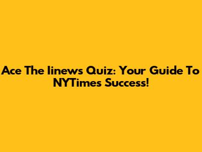Ace The Iinews Quiz: Your Guide To NYTimes Success!