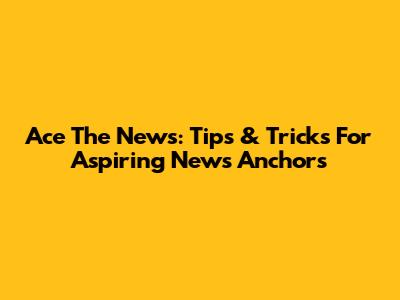 Ace The News: Tips & Tricks For Aspiring News Anchors
