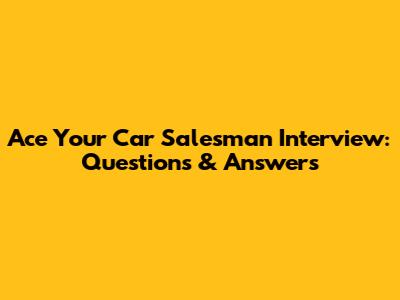 Ace Your Car Salesman Interview: Questions & Answers