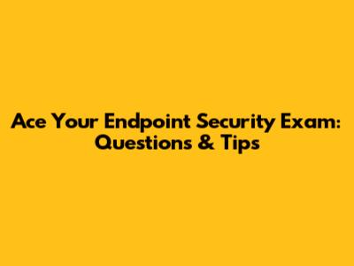 Ace Your Endpoint Security Exam: Questions & Tips