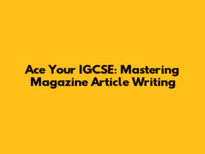 Ace Your IGCSE: Mastering Magazine Article Writing