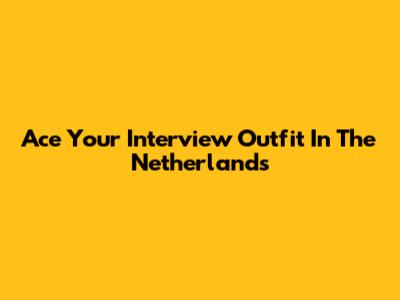 Ace Your Interview Outfit In The Netherlands