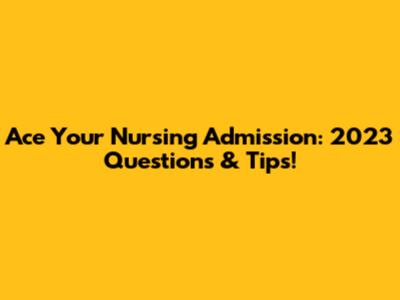 Ace Your Nursing Admission: 2023 Questions & Tips!