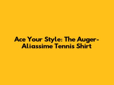 Ace Your Style: The  Auger-Aliassime Tennis Shirt