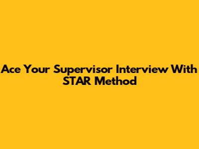 Ace Your Supervisor Interview With STAR Method