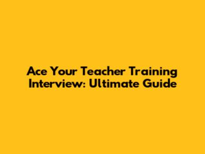 Ace Your Teacher Training Interview: Ultimate Guide