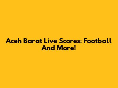 Aceh Barat Live Scores: Football And More!