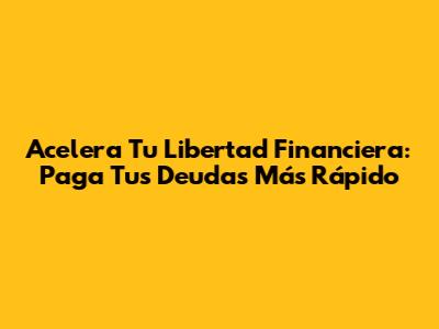 Acelera Tu Libertad Financiera: Paga Tus Deudas Más Rápido