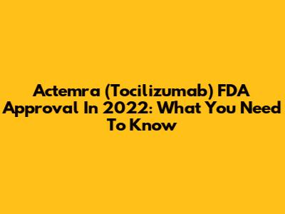 Actemra (Tocilizumab) FDA Approval In 2022: What You Need To Know