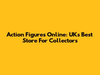 Action Figures Online: UK's Best Store For Collectors