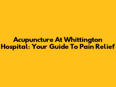 Acupuncture At Whittington Hospital: Your Guide To Pain Relief
