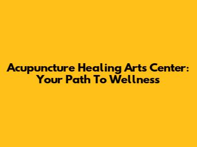 Acupuncture Healing Arts Center: Your Path To Wellness