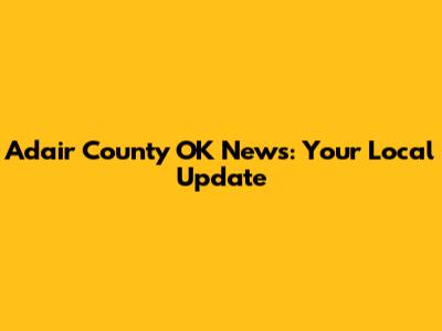 Adair County OK News: Your Local Update