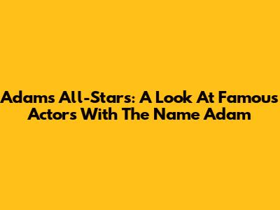 Adam's All-Stars: A Look At Famous Actors With The Name Adam