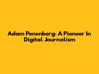 Adam Penenberg: A Pioneer In Digital Journalism