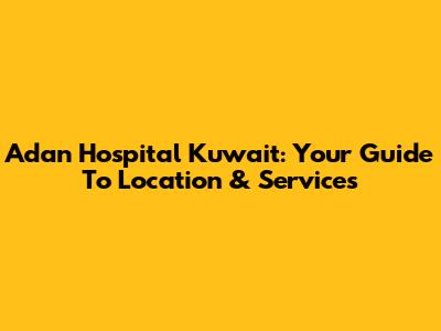 Adan Hospital Kuwait: Your Guide To Location & Services