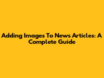 Adding Images To News Articles: A Complete Guide