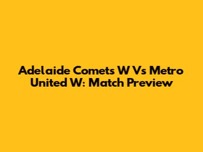 Adelaide Comets W Vs Metro United W: Match Preview