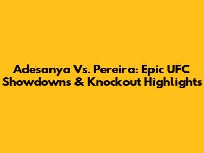 Adesanya Vs. Pereira: Epic UFC Showdowns & Knockout Highlights
