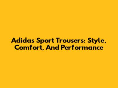 Adidas Sport Trousers: Style, Comfort, And Performance