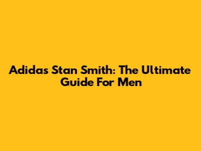Adidas Stan Smith: The Ultimate Guide For Men
