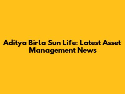 Aditya Birla Sun Life: Latest Asset Management News