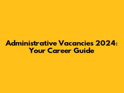 Administrative Vacancies 2024: Your Career Guide