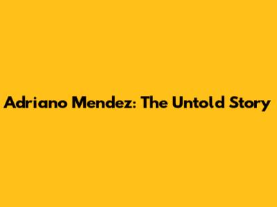 Adriano Mendez: The Untold Story