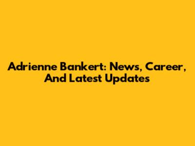 Adrienne Bankert: News, Career, And Latest Updates